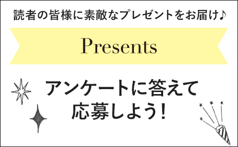 【present】読者の皆様に素敵なプレゼントをお届け♪アンケートに答えて応募しよう！