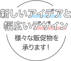 新しいアイデアと幅広いデザイン 様々な販促物を承ります!