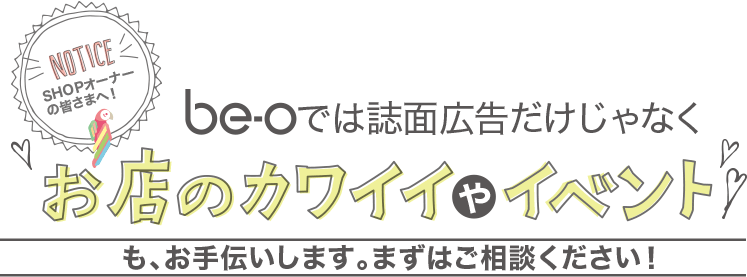 be-oでは誌面広告だけじゃなくお店のカワイイやイベントも、お手伝いします。まずはご相談ください!