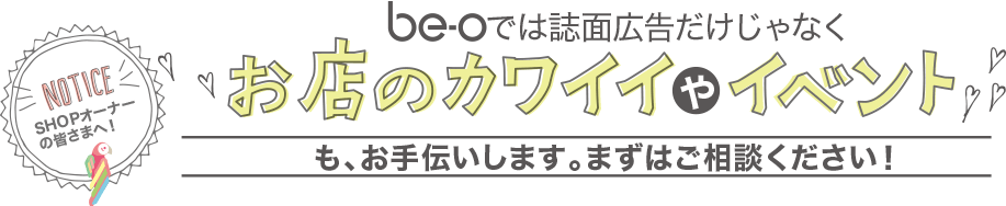 be-oでは誌面広告だけじゃなくお店のカワイイやイベントも、お手伝いします。まずはご相談ください!